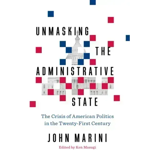 Unmasking the Administrative State: The Crisis of American Politics in the Twenty-First Century