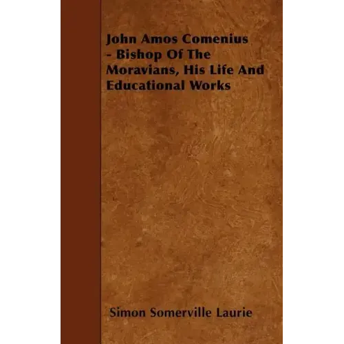 John Amos Comenius - Bishop of the Moravians, His Life and Educational Works