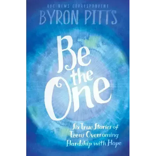 Be the One: Six True Stories of Teens Overcoming Hardship with Hope