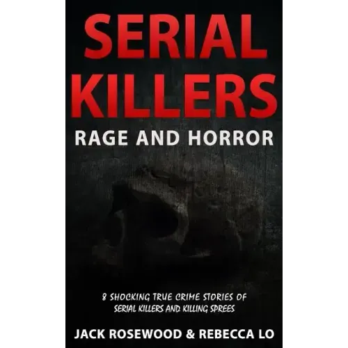 Serial Killers Rage and Horror: 8 Shocking True Crime Stories of Serial Killers and Killing Sprees