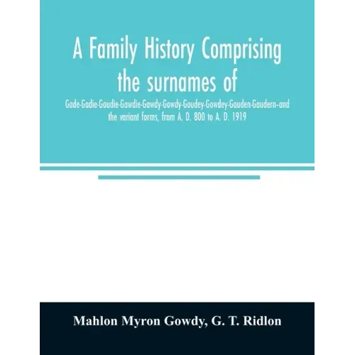 A family history comprising the surnames of Gade-Gadie-Gaudie-Gawdie-Gawdy-Gowdy-Goudey-Gowdey-Gauden-Gaudern-and the variant forms, from A. D. 800 to
