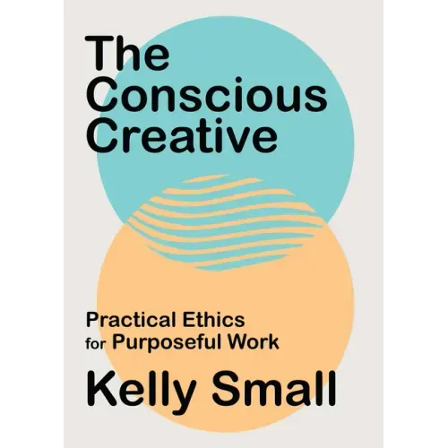 The Conscious Creative: Practical Ethics for Purposeful Work
