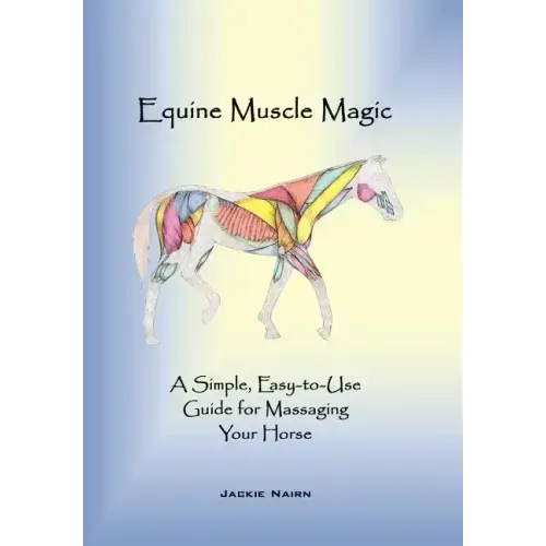 Equine Muscle Magic: A Simple, Easy-To-Use Guide for Massaging Your Horse.