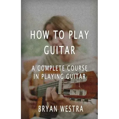 How To Play Guitar: A Complete Course In Playing Guitar