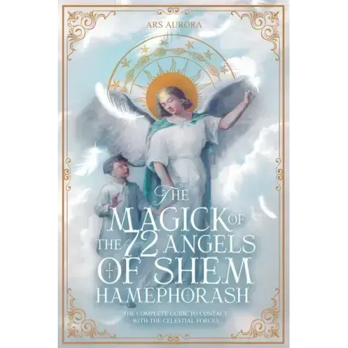 The Magick of 72 Angels of Shem HaMephorash: The complete guide to contacting the celestial forces.