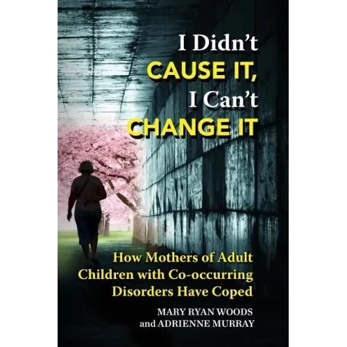 I Didn't CAUSE IT, I Can't CHANGE IT: How Mothers of Adult Children with Co-Occurring Disorders Have Coped