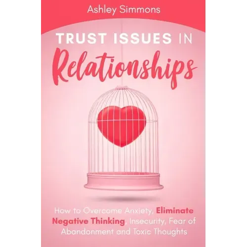 Trust Issues in Relationships: How to Overcome Anxiety, Eliminate Negative Thinking, Insecurity, Fear of Abandonment and Toxic Thoughts