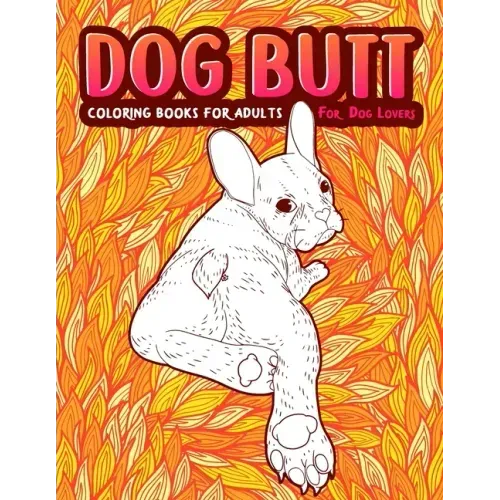 Dog Butt: An Adult Coloring Book For Dog Lovers. Great Gift for Best Friend, Sister, Mom & Coworkers. A Coloring Book For Stress Relief and Relaxation