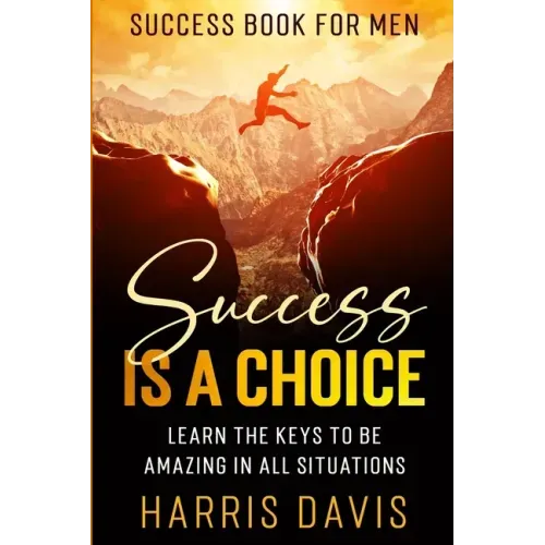 Success Book For Men: Success Is A Choice - Learn The Keys To Be Amazing In All Situations