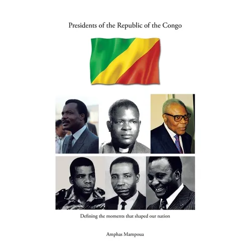 Presidents of the Republic of the Congo: Defining the Moments That Shaped Our Nation