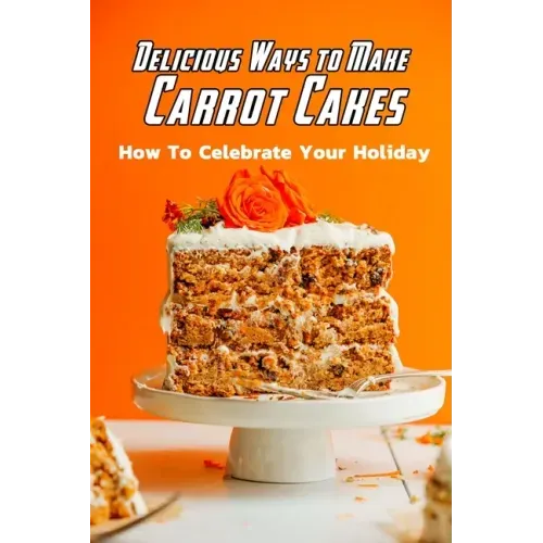 Delicious Ways to Make Carrot Cakes: How To Celebrate Your Holiday: Carrot Cakes Guide Book