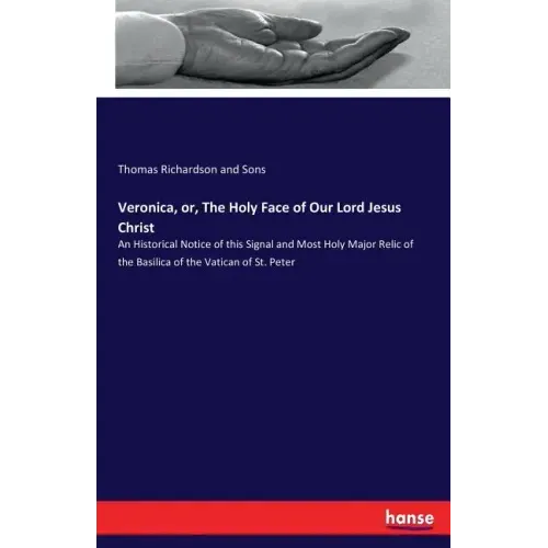 Veronica, or, The Holy Face of Our Lord Jesus Christ: An Historical Notice of this Signal and Most Holy Major Relic of the Basilica of the Vatican of