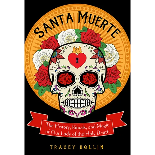 Santa Muerte: The History, Rituals, and Magic of Our Lady of the Holy Death