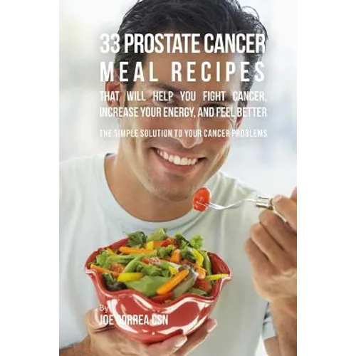 33 Prostate Cancer Meal Recipes That Will Help You Fight Cancer, Increase Your: The Simple Solution to Your Cancer Problems