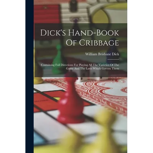 Dick's Hand-book Of Cribbage: Containing Full Directions For Playing All The Varieties Of The Game And The Laws Which Govern Them