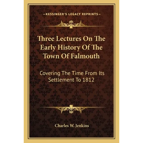 Three Lectures On The Early History Of The Town Of Falmouth: Covering The Time From Its Settlement To 1812