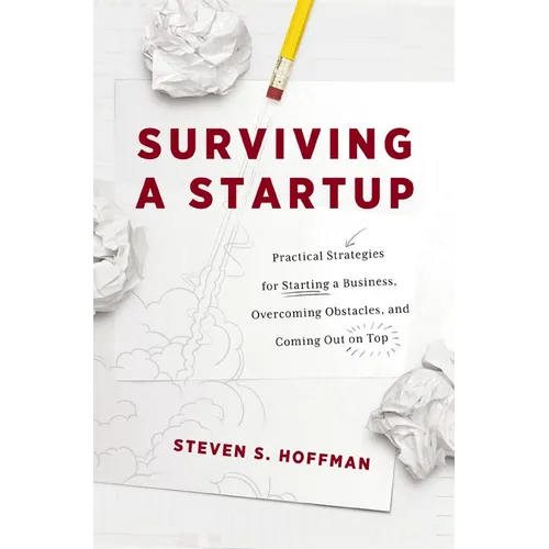Surviving a Startup: Practical Strategies for Starting a Business, Overcoming Obstacles, and Coming Out on Top