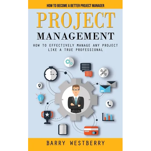 Project Management: How to Become a Better Project Manager (How to Effectively Manage Any Project Like a True Professional)