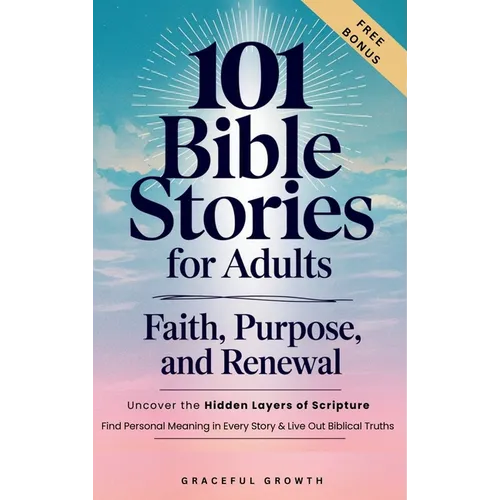 101 Bible Stories for Adults: Faith, Purpose, and Renewal: Uncover the Hidden Layers of Scripture, Find Personal Meaning in Every Story & Live Out Bib