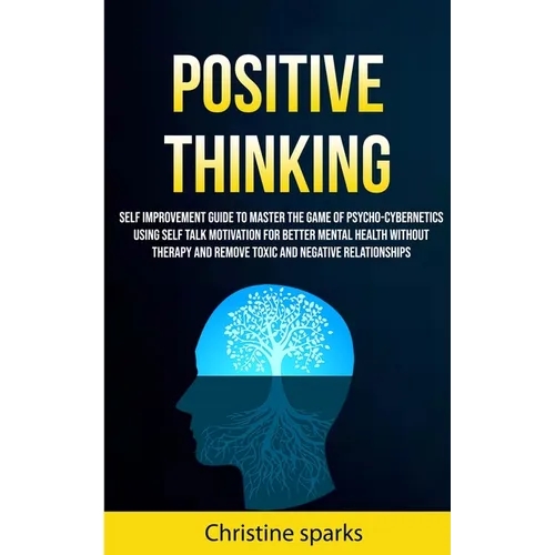 Positive Thinking: Self Improvement Guide To Master The Game Of Psycho-cybernetics Using Self Talk Motivation For Better Mental Health Wi