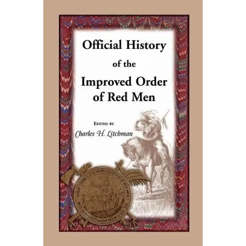 Official History of the Improved Order of Red Men: Compiled Under Authority from the Great Council of the United States by Past Great Incohonees Georg