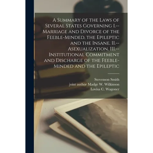 A Summary of the Laws of Several States Governing I.--Marriage and Divorce of the Feeble-minded, the Epileptic and the Insane. II.--Asexualization. II