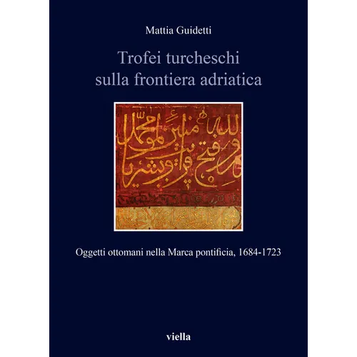 Trofei Turcheschi Sulla Frontiera Adriatica: Oggetti Ottomani Nella Marca Pontificia, 1684-1723