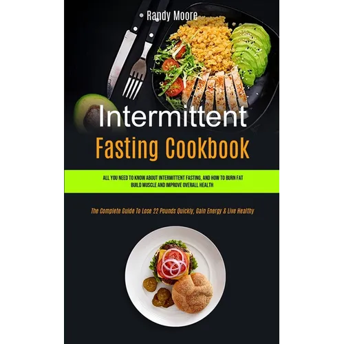 Intermittent Fasting Cookbook: All You Need To Know About Intermittent Fasting, And How To Burn Fat, Build Muscle And Improve Overall Health (The Com