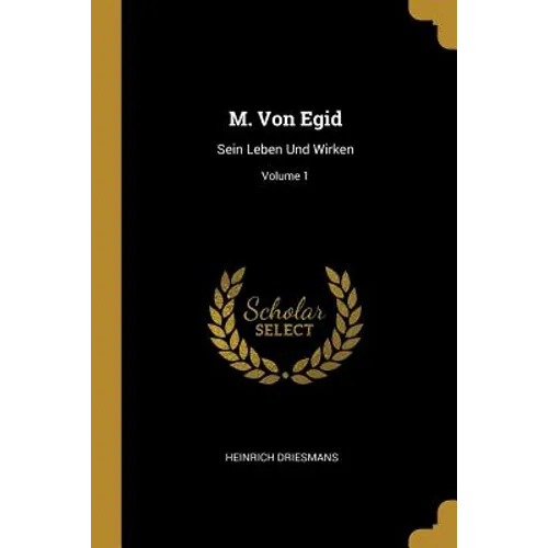 M. Von Egid: Sein Leben Und Wirken; Volume 1