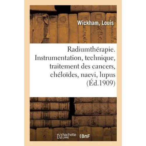 Radiumthérapie. Instrumentation, Technique, Traitement Des Cancers, Chéloïdes, Naevi, Lupus: Prurits, Névrodermites, Eczémas, Applications Gynécologiq