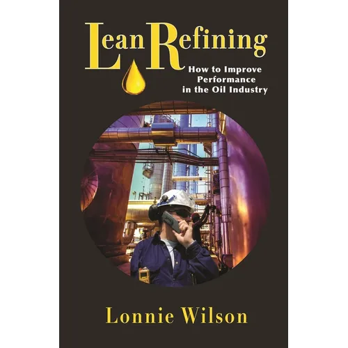 Lean Refining: How to Improve Performance in the Oil Industry: 0