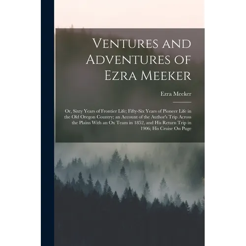Ventures and Adventures of Ezra Meeker: Or, Sixty Years of Frontier Life; Fifty-Six Years of Pioneer Life in the Old Oregon Country; an Account of the
