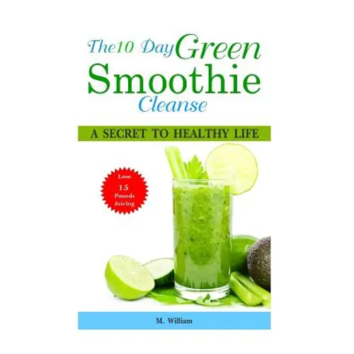 The 10 Day Green Smoothie Cleanse: A Secret To Healthy Life Lose Up to 15 Pounds Juicing in 10 Days!
