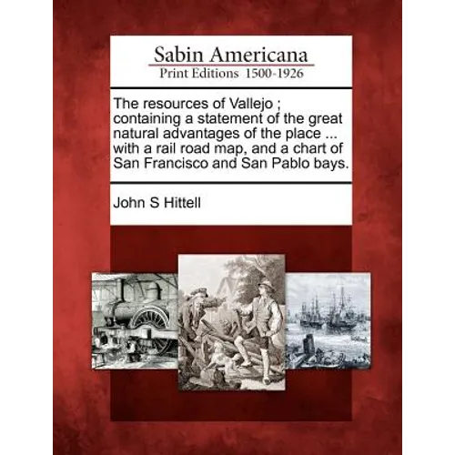 The Resources of Vallejo; Containing a Statement of the Great Natural Advantages of the Place ... with a Rail Road Map, and a Chart of San Francisco a