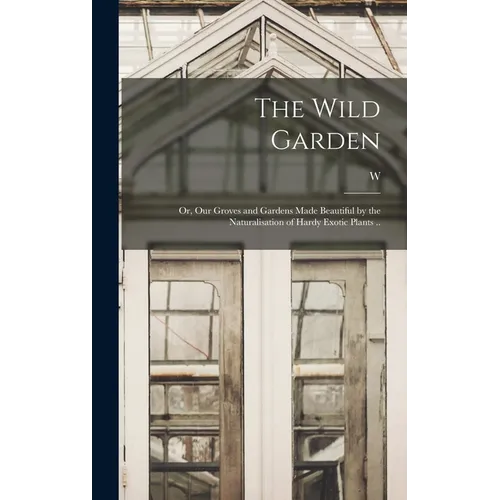 The Wild Garden; or, Our Groves and Gardens Made Beautiful by the Naturalisation of Hardy Exotic Plants ..