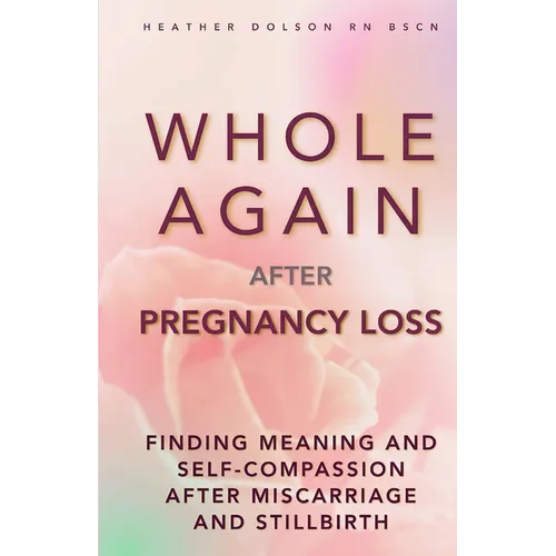 Whole Again After Pregnancy Loss: Finding Meaning and Self-Compassion After Miscarriage and Stillbirth