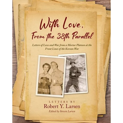 With Love, From the 38th Parallel: Letters of Love and War from a Mortar Platoon at the Front Lines of the Korean War
