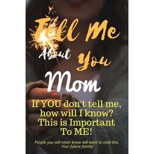 Tell Me about You Mom: If You Don't Tell Me, Who Will? This Is Important to Me! People You Will Never Know Will Want to Read This. Your Future Family!