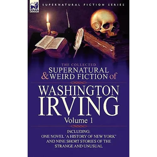 The Collected Supernatural and Weird Fiction of Washington Irving: Volume 1-Including One Novel 'a History of New York' and Nine Short Stories of the