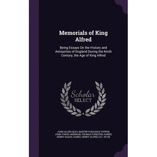 Memorials of King Alfred: Being Essays On the History and Antiquities of England During the Ninth Century, the Age of King Alfred