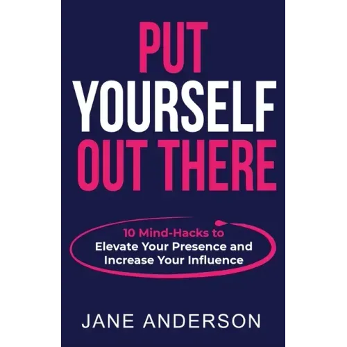 Put Yourself Out there: 10 Mind-Hacks to Elevate Your Presence and Increase Your Influence