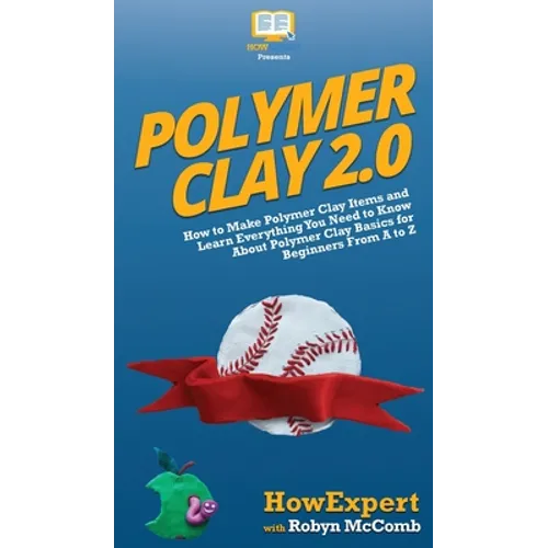 Polymer Clay 2.0: How to Make Polymer Clay Items and Learn Everything You Need to Know About Polymer Clay Basics for Beginners From A to Z