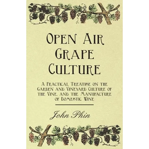 Open Air Grape Culture - A Practical Treatise on the Garden and Vineyard Culture of the Vine, and the Manufacture of Domestic Wine