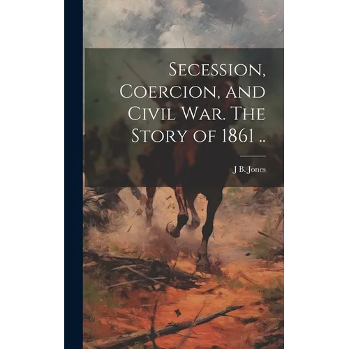 Secession, Coercion, and Civil war. The Story of 1861 ..