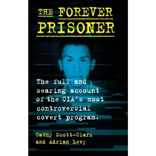 The Forever Prisoner: The Full and Searing Account of the Cia's Most Controversial Covert Program
