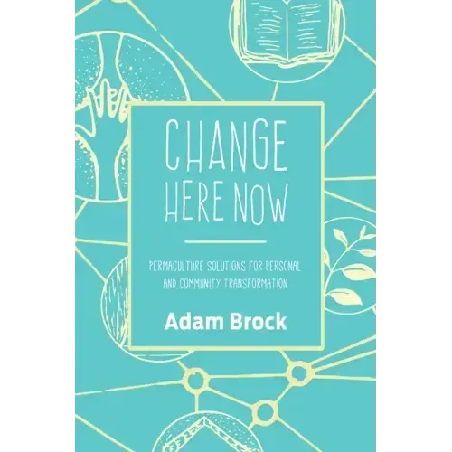 Change Here Now: Permaculture Solutions for Personal and Community Transformation