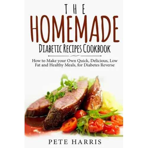 The Homemade Diabetic Recipes Cookbook: How to Make Your Own Quick, Delicious, Low Fat and Healthy Meals for Diabetes Reverse
