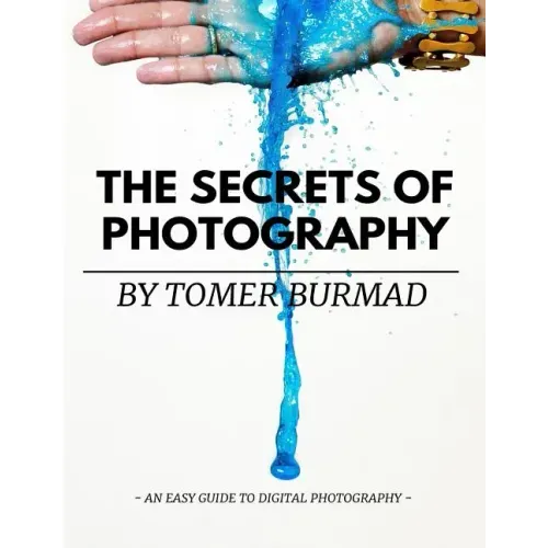 The Secrets of Photography By Tomer Burmad: An easy guide to become a professional photographer