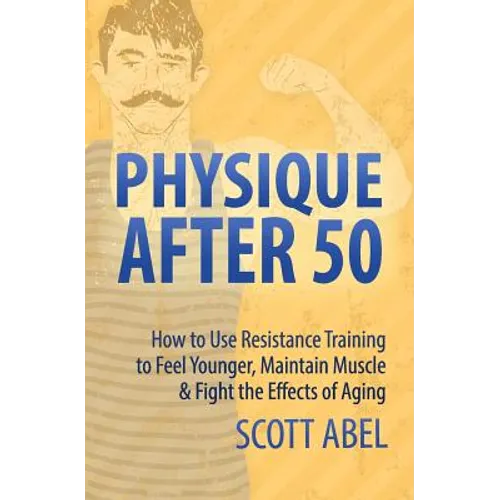 Physique After 50: How to Use Resistance Training to Feel Great, Maintain Muscle & Fight the Effects of Aging