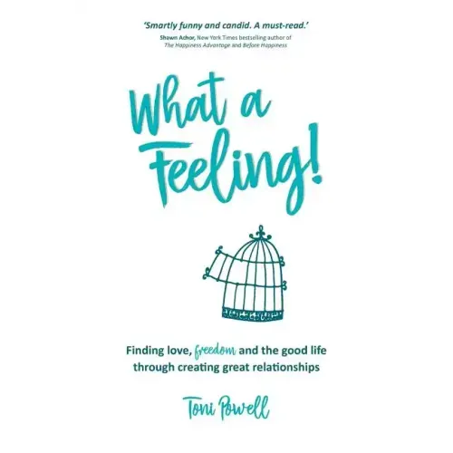 What a Feeling!: Finding love, freedom and the good life through creating great relationships